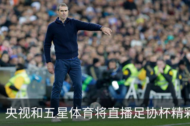央视和五星体育将直播足协杯精彩对决