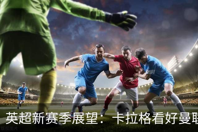 英超新赛季展望：卡拉格看好曼联，内维尔不信利物浦